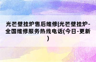 光芒壁挂炉售后维修|光芒壁挂炉-全国维修服务热线电话(今日-更新)